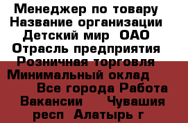 Менеджер по товару › Название организации ­ Детский мир, ОАО › Отрасль предприятия ­ Розничная торговля › Минимальный оклад ­ 24 000 - Все города Работа » Вакансии   . Чувашия респ.,Алатырь г.